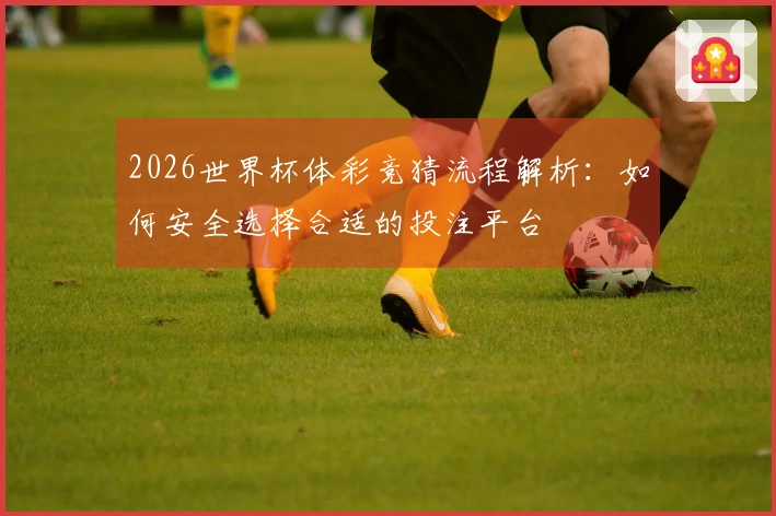 2026世界杯体彩竞猜流程解析：如何安全选择合适的投注平台