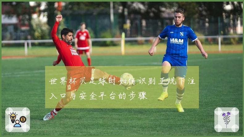 世界杯买足球时如何识别正规下注入口与安全平台的步骤