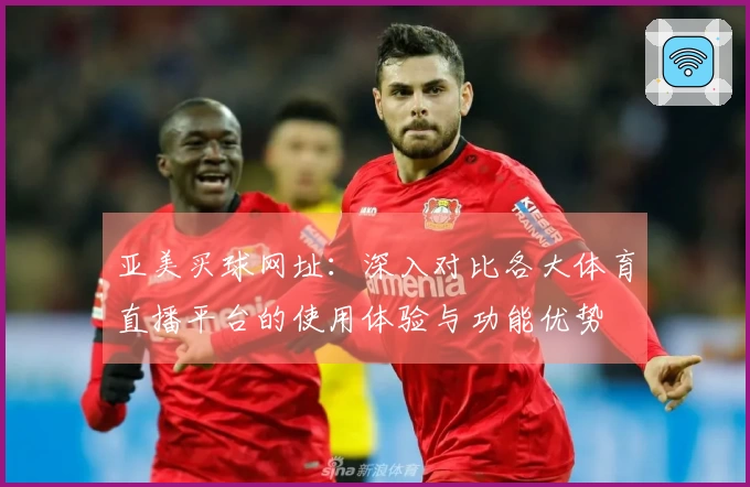 亚美买球网址:深入对比各大体育直播平台的使用体验与功能优势