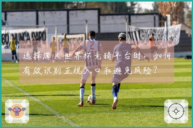 选择烽火世界杯竞猜平台时，如何有效识别正规入口和避免风险？
