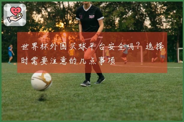 世界杯外围买球平台安全吗？选择时需要注意的几点事项