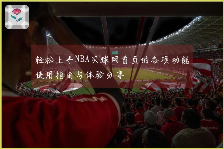 轻松上手NBA买球网首页的各项功能使用指南与体验分享