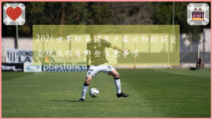 2026世界杯竞猜开户前必知的安全合规流程有哪些注意事项