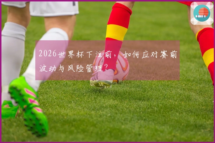 2026世界杯下注前，如何应对赛前波动与风险管理？