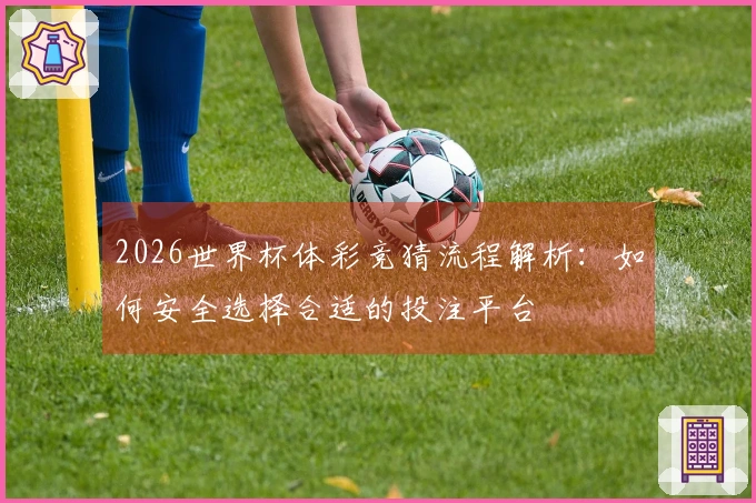 2026世界杯体彩竞猜流程解析：如何安全选择合适的投注平台