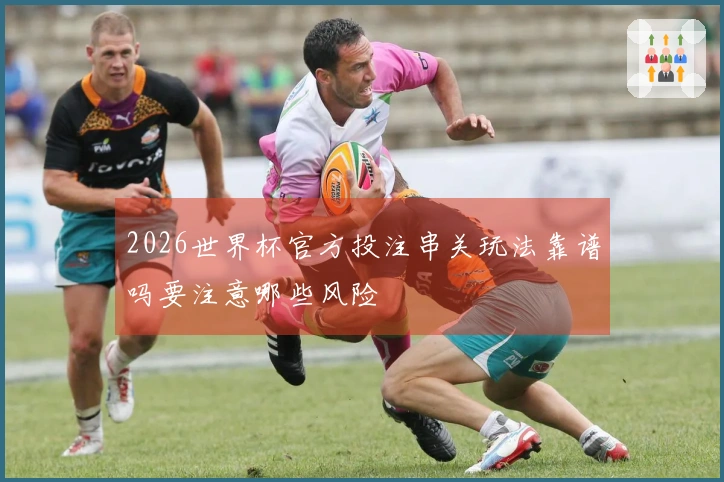 2026世界杯官方投注串关玩法靠谱吗要注意哪些风险