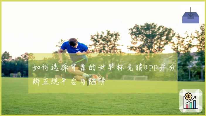 如何选择可靠的世界杯竞猜app并分辨正规平台与陷阱