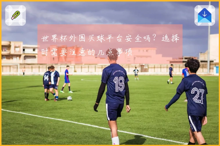 世界杯外围买球平台安全吗？选择时需要注意的几点事项