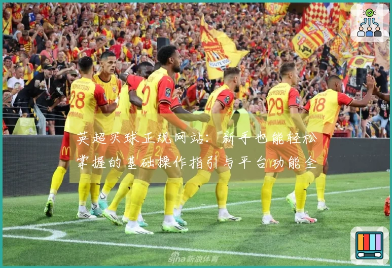 英超买球正规网站：新手也能轻松掌握的基础操作指引与平台功能全览
