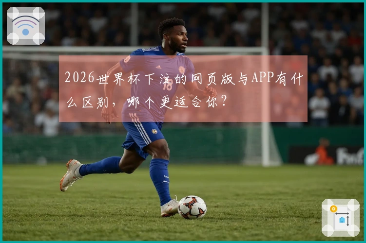 2026世界杯下注的网页版与APP有什么区别，哪个更适合你？