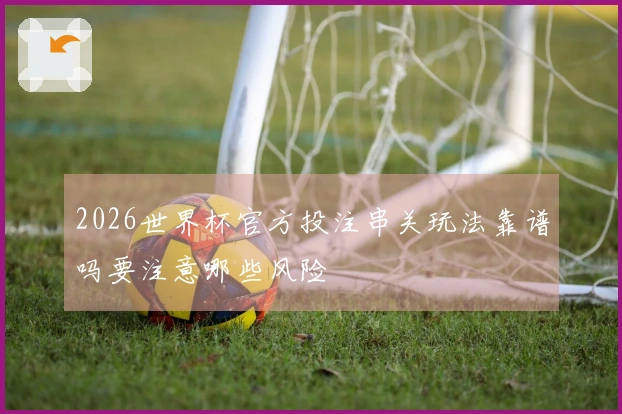 2026世界杯官方投注串关玩法靠谱吗要注意哪些风险