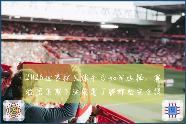 2026世界杯买球平台如何选择，赛程密集期下注前需了解哪些安全提示