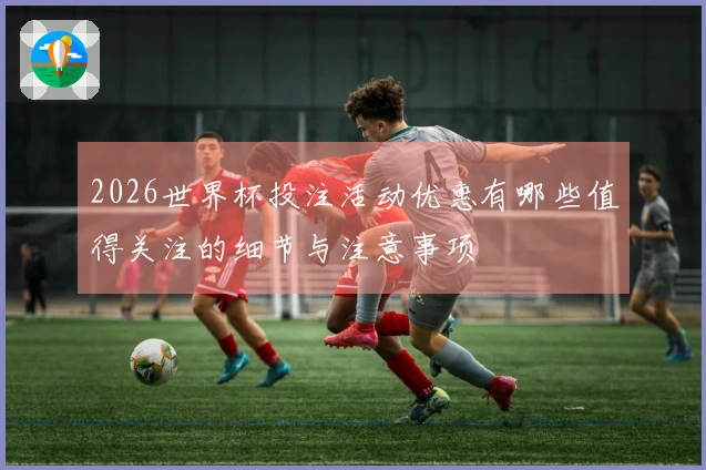 2026世界杯投注活动优惠有哪些值得关注的细节与注意事项