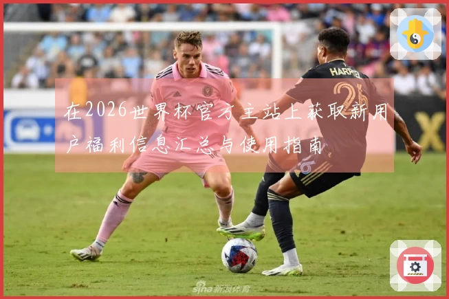 在2026世界杯官方主站上获取新用户福利信息汇总与使用指南