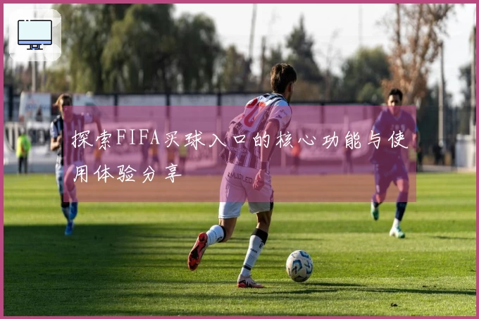 探索FIFA买球入口的核心功能与使用体验分享