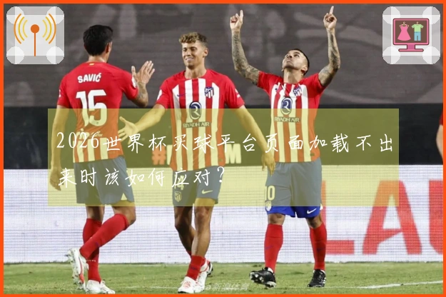 2026世界杯买球平台页面加载不出来时该如何应对？
