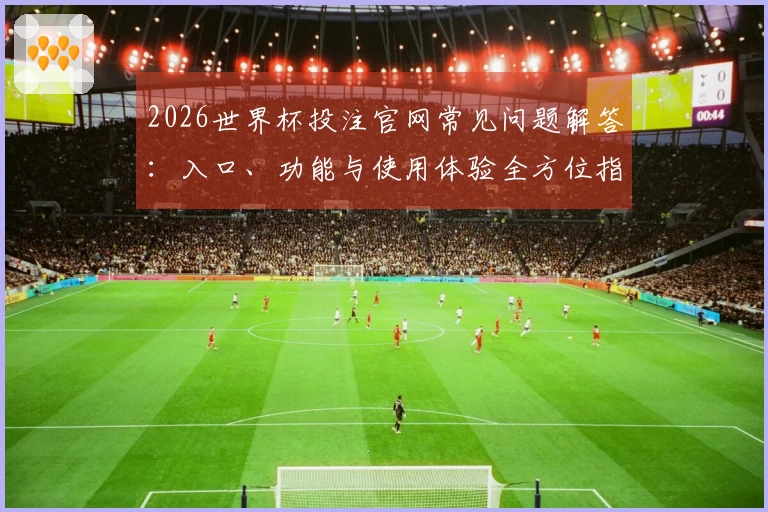 2026世界杯投注官网常见问题解答:入口、功能与使用体验全方位指南