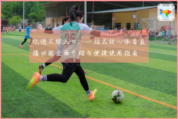 亿德买球入口:一站式核心体育直播功能全面介绍与便捷使用指南