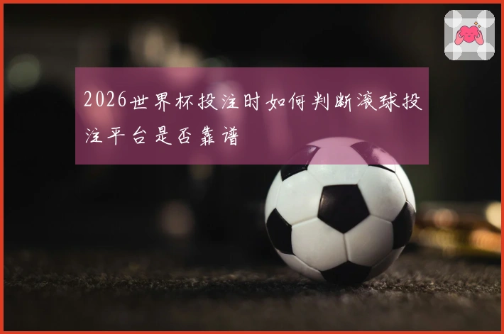 2026世界杯投注时如何判断滚球投注平台是否靠谱