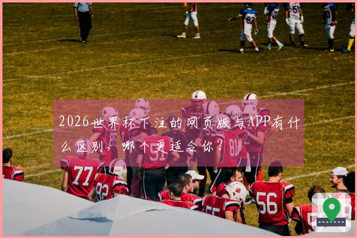 2026世界杯下注的网页版与APP有什么区别，哪个更适合你？