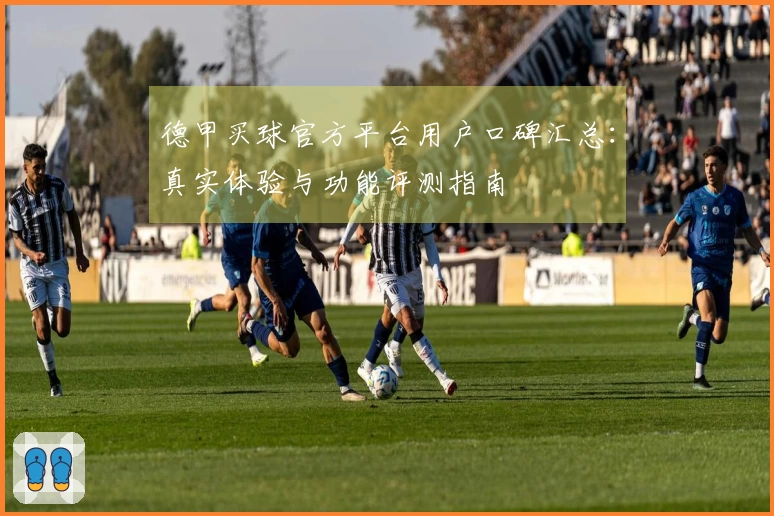 德甲买球官方平台用户口碑汇总：真实体验与功能评测指南