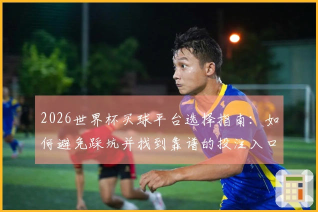 2026世界杯买球平台选择指南:如何避免踩坑并找到靠谱的投注入口