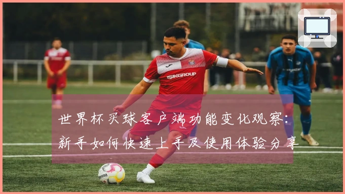 世界杯买球客户端功能变化观察：新手如何快速上手及使用体验分享