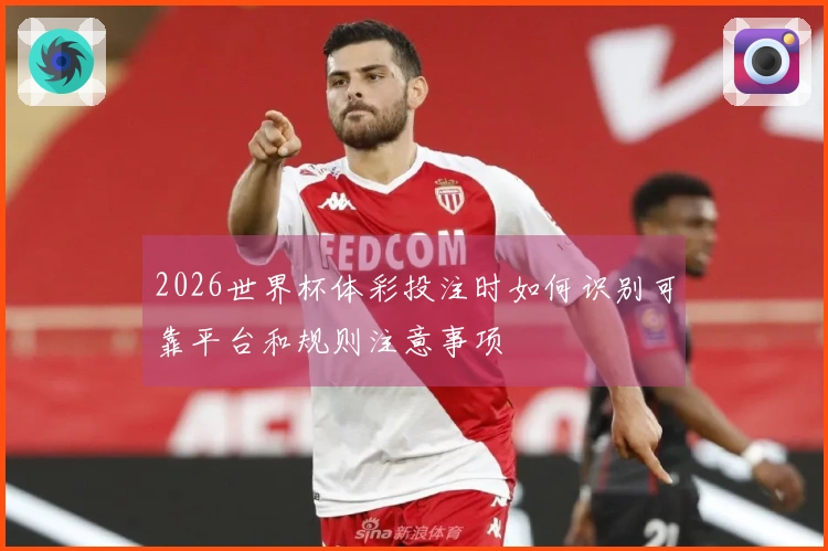 2026世界杯体彩投注时如何识别可靠平台和规则注意事项