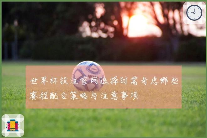 世界杯投注官网选择时需考虑哪些赛程配合策略与注意事项