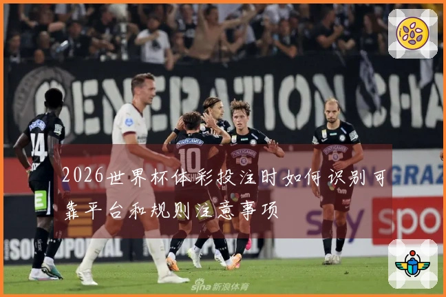 2026世界杯体彩投注时如何识别可靠平台和规则注意事项