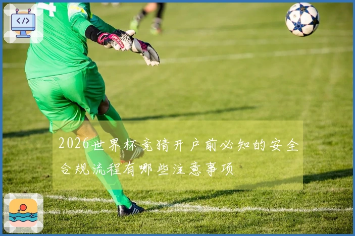2026世界杯竞猜开户前必知的安全合规流程有哪些注意事项