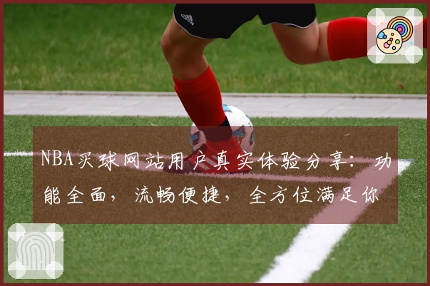 NBA买球网站用户真实体验分享：功能全面，流畅便捷，全方位满足你的观赛需求