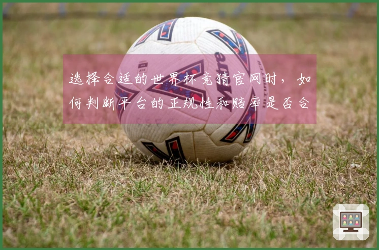 选择合适的世界杯竞猜官网时，如何判断平台的正规性和赔率是否合理？