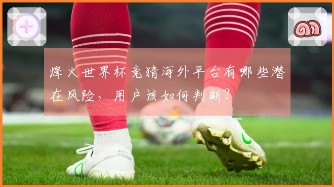 烽火世界杯竞猜海外平台有哪些潜在风险，用户该如何判断？