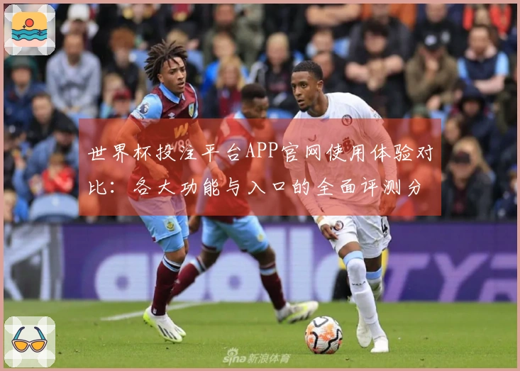世界杯投注平台APP官网使用体验对比：各大功能与入口的全面评测分析