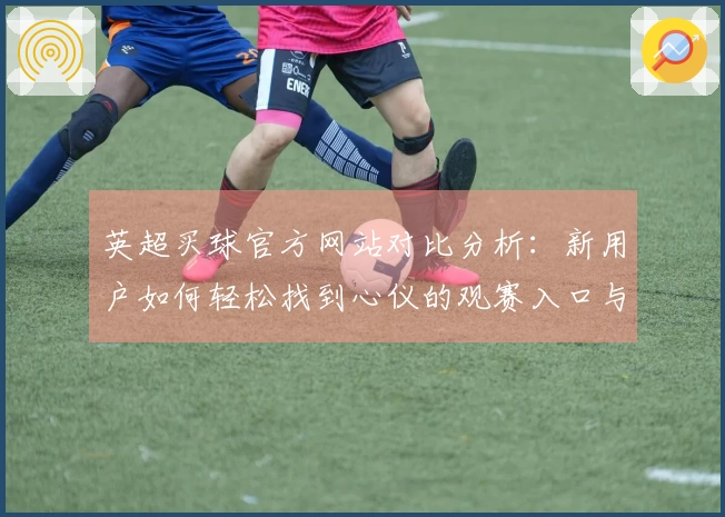 英超买球官方网站对比分析：新用户如何轻松找到心仪的观赛入口与体验