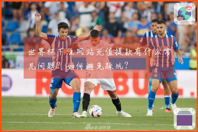 世界杯下注网站充值提款有什么常见问题？如何避免踩坑？
