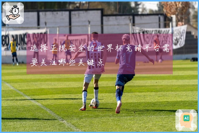 选择正规安全的世界杯竞猜平台需要关注哪些关键点