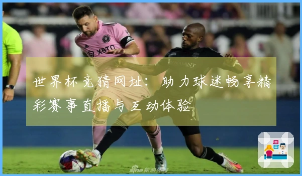 世界杯竞猜网址：助力球迷畅享精彩赛事直播与互动体验