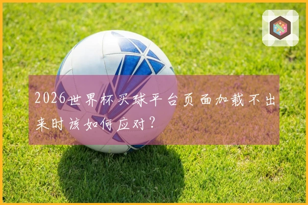 2026世界杯买球平台页面加载不出来时该如何应对？